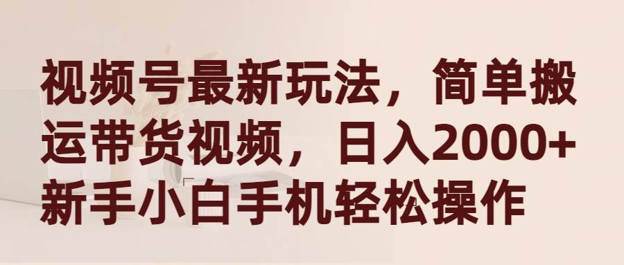 视频号最新玩法，简单搬运带货视频，日入2000+，新手小白手机轻松操作-臻优网