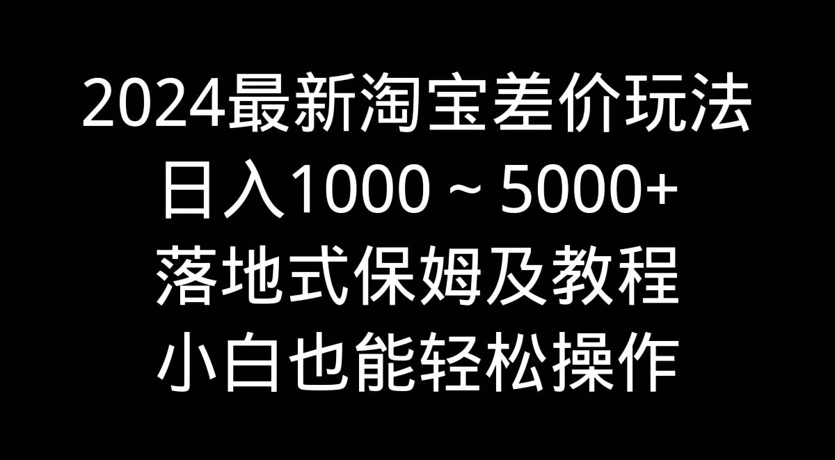2024最新淘宝差价玩法，日入1000～5000+落地式保姆及教程 小白也能轻松操作-臻优网