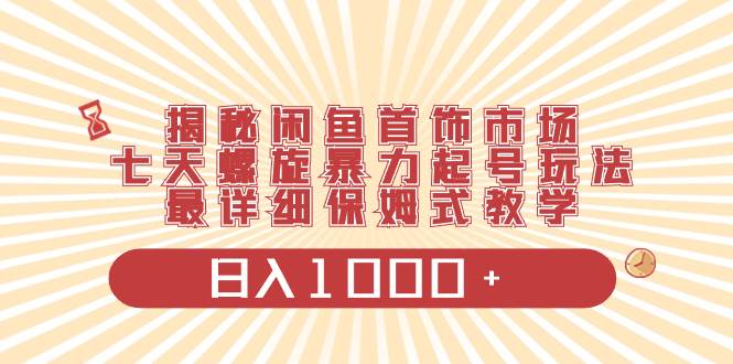 揭秘闲鱼首饰市场，七天螺旋暴力起号玩法，最详细保姆式教学，日入1000+-臻优网