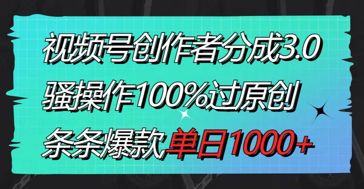 视频号创作者分成3.0玩法，骚操作100%过原创，条条爆款，单日1000+-臻优网