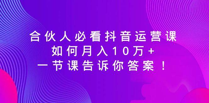 合伙人必看抖音运营课，如何月入10万+，一节课告诉你答案！-臻优网