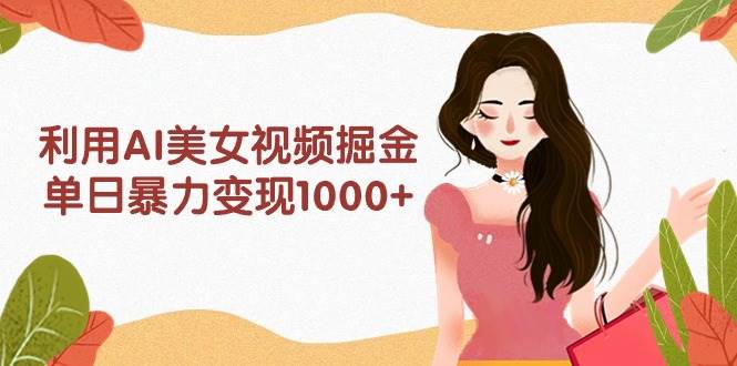 利用AI美女视频掘金，单日暴力变现1000+，多平台高收益，小白跟着干就完…-臻优网