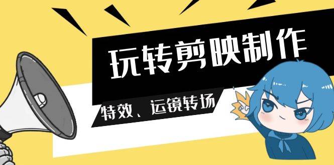 玩转 剪映制作，特效、运镜转场（113节视频）-臻优网
