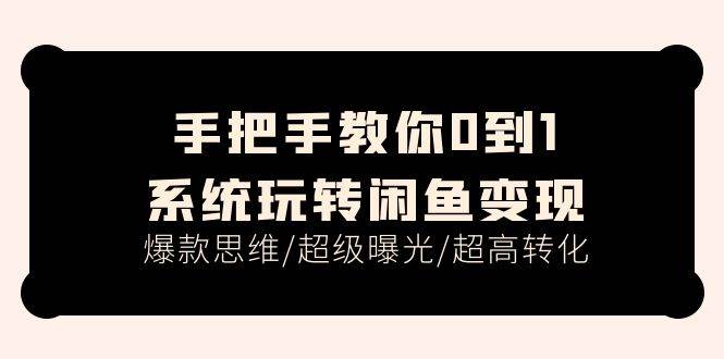手把手教你0到1系统玩转闲鱼变现，爆款思维/超级曝光/超高转化（15节课）-臻优网