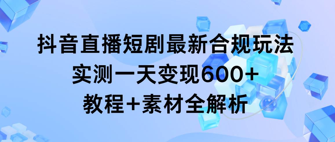 抖音直播短剧最新合规玩法，实测一天变现600+，教程+素材全解析-臻优网