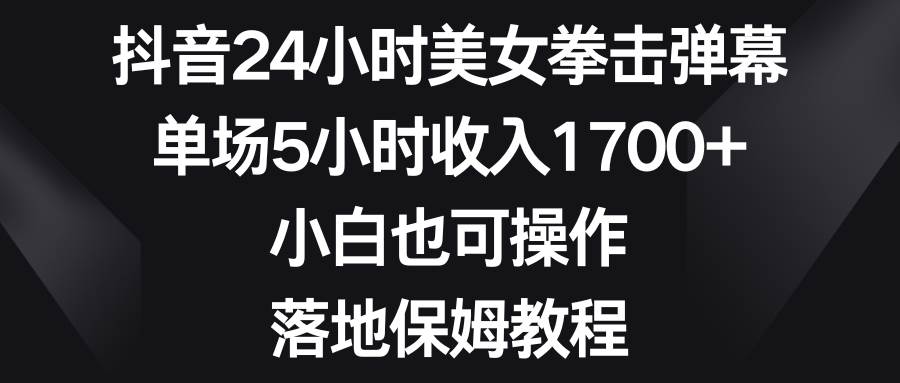 抖音24小时美女拳击弹幕，单场5小时收入1700+，小白也可操作，落地保姆教程-臻优网