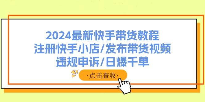2024最新快手带货教程：注册快手小店/发布带货视频/违规申诉/日爆千单-臻优网