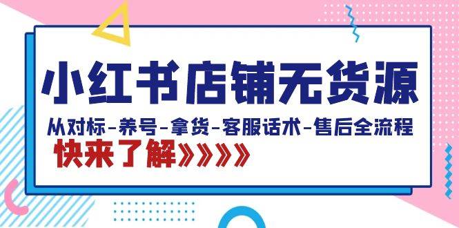小红书店铺无货源：从对标-养号-拿货-客服话术-售后全流程（20节课）-臻优网