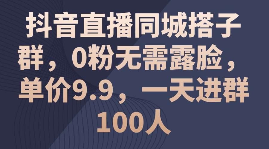 抖音直播同城搭子群，0粉无需露脸，单价9.9，一天进群100人-臻优网