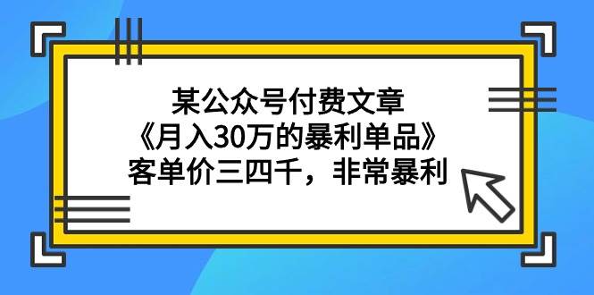 某公众号付费文章《月入30万的暴利单品》客单价三四千，非常暴利-臻优网