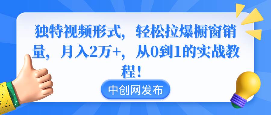 独特视频形式，轻松拉爆橱窗销量，月入2万+，从0到1的实战教程！-臻优网