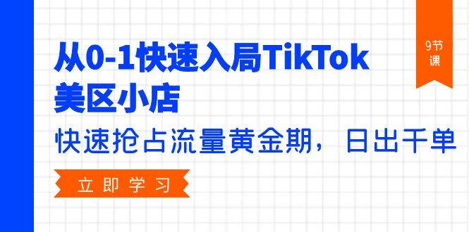 从0-1快速入局TikTok美区小店，快速抢占流量黄金期，日出千单（9节课）-臻优网