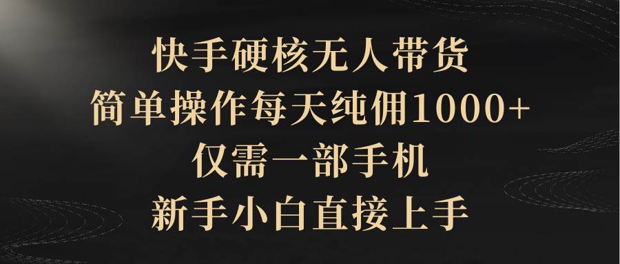快手硬核无人带货，简单操作每天纯佣1000+,仅需一部手机，新手小白直接上手-臻优网