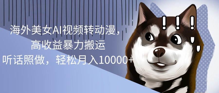 海外美女AI视频转动漫，高收益暴力搬运，听话照做，轻松月入10000+-臻优网