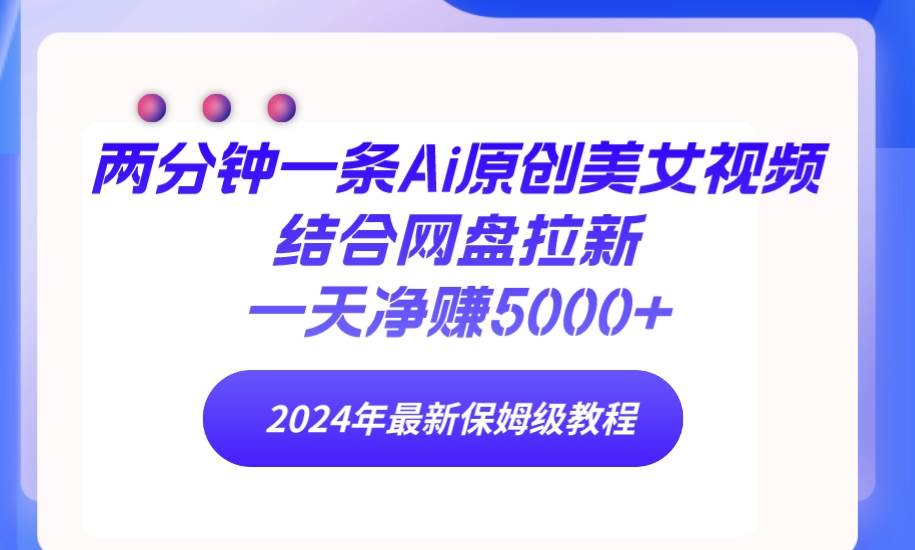 两分钟一条Ai原创美女视频结合网盘拉新，一天净赚5000+ 24年最新保姆级教程-臻优网