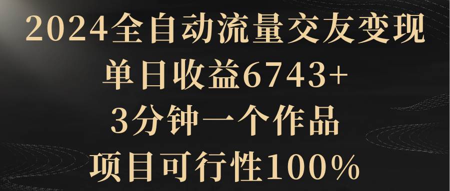 2024全自动流量交友变现，单日收益6743+，3分钟一个作品，项目可行性100%-臻优网