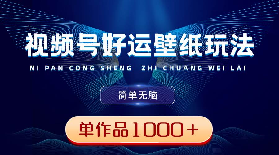 视频号好运壁纸玩法，简单无脑 ，发一个爆一个，单作品收益1000＋-臻优网