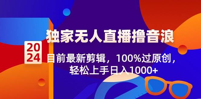 2024独家无人直播撸音浪，目前最新剪辑，100%过原创，轻松上手日入1000+-臻优网