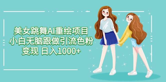 美女跳舞AI重绘项目 小白无脑跟做引流色粉变现 日入1000+-臻优网