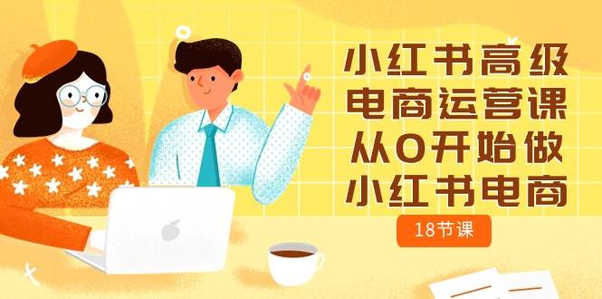 小红书高级电商运营课，从0开始做小红书电商（18节课）-臻优网