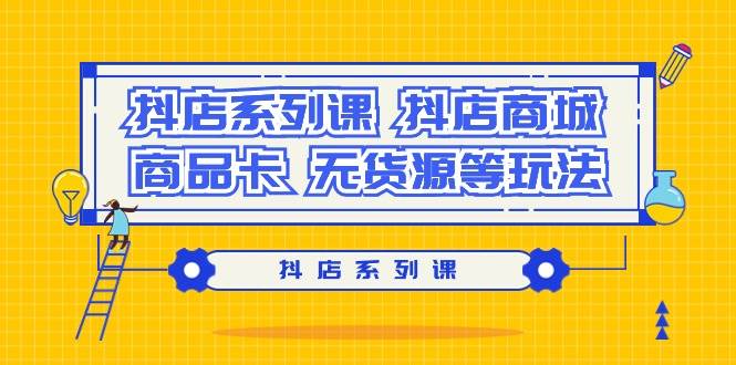 抖店系列课，抖店商城、商品卡、无货源等玩法-臻优网