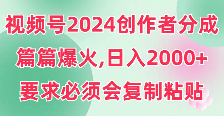 视频号2024创作者分成，片片爆火，要求必须会复制粘贴，日入2000+-臻优网