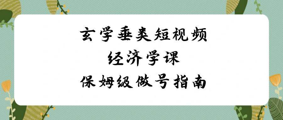 玄学 垂类短视频经济学课，保姆级做号指南（8节课）-臻优网