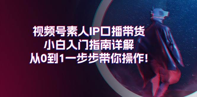 视频号素人IP口播带货小白入门指南详解，从0到1一步步带你操作!-臻优网