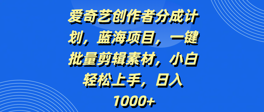爱奇艺创作者分成计划，蓝海项目，一键批量剪辑素材，小白轻松上手，日入1000+-臻优网