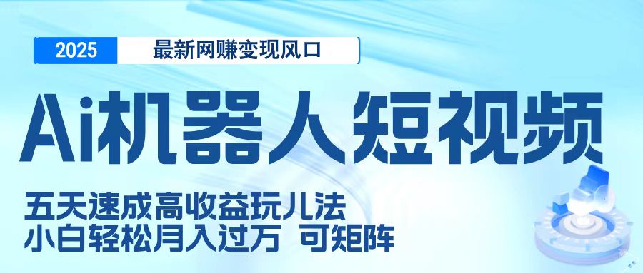 二零二五最新网赚变现风口，Ai 机器人短视频，五天速成高收益玩儿法，小白轻松月入过万，可矩阵-臻优网