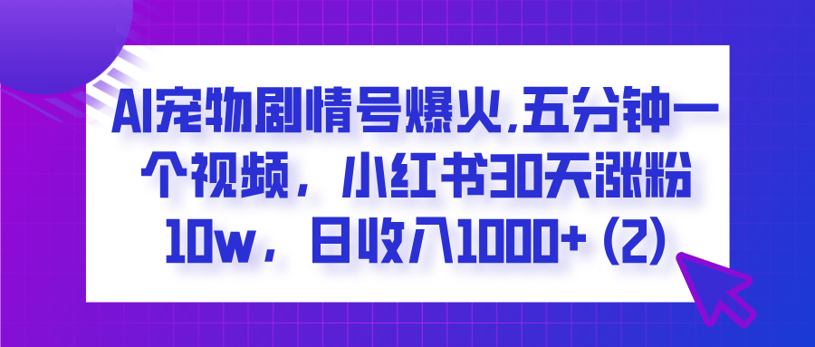  AI宠物剧情号爆火,五分钟一个视频，小红书30天涨粉10w，日收入1000+-臻优网