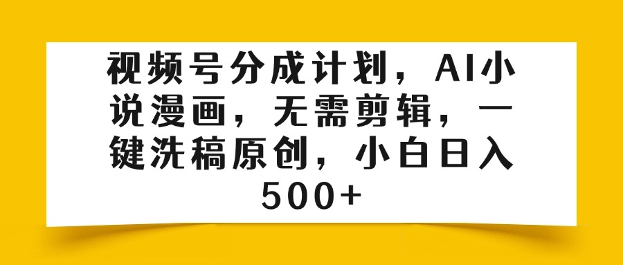 视频号分成计划，AI小说漫画，无需剪辑，一键洗稿原创，小白日入500+-臻优网