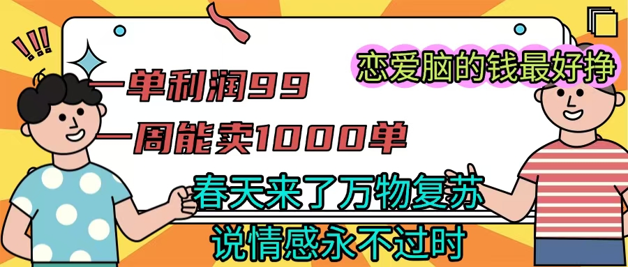 《一单利润99 一周能出1000单，春天来了，万物复苏，恋爱脑的钱最好赚》-臻优网