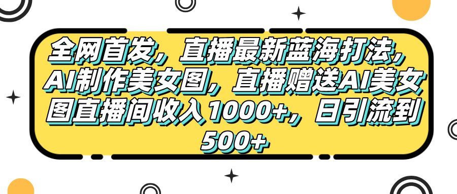 全网首发，直播最新蓝海打法，AI制作美女图，直播赠送AI美女图直播间收入1000+，日引流到500+，-臻优网