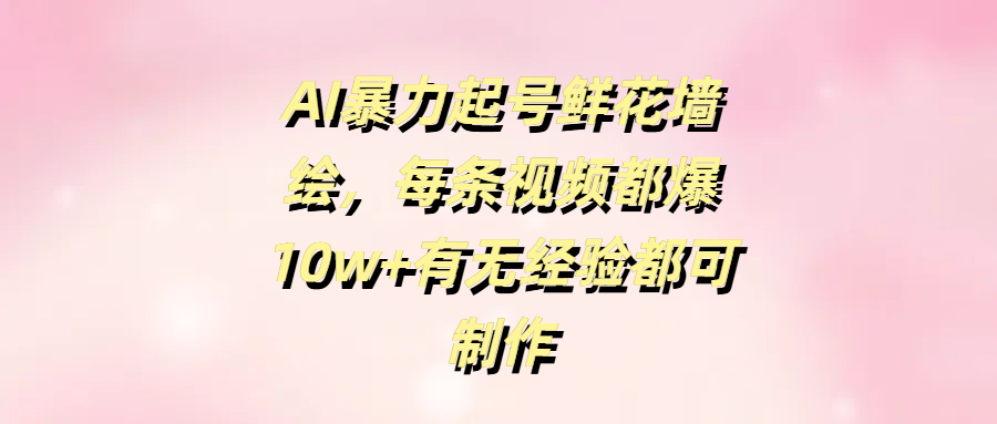 AI暴力起号鲜花墙绘，每条视频都爆10w+有无经验都可制作-臻优网