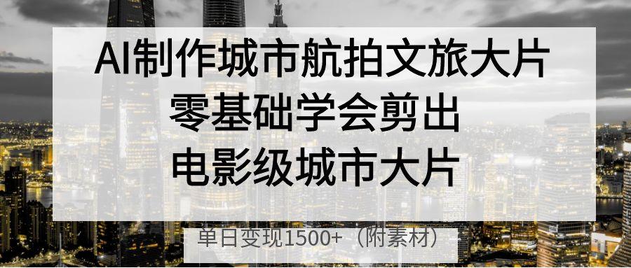 AI制作城市航拍文旅大片，零基础学会剪出电影级城市大片，单日变现1500+-臻优网