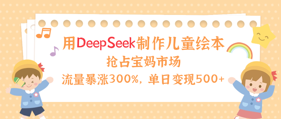 用Deepseek制作儿童绘本，流量暴涨300%，抢占宝妈儿童市场，单日变现500+！-臻优网