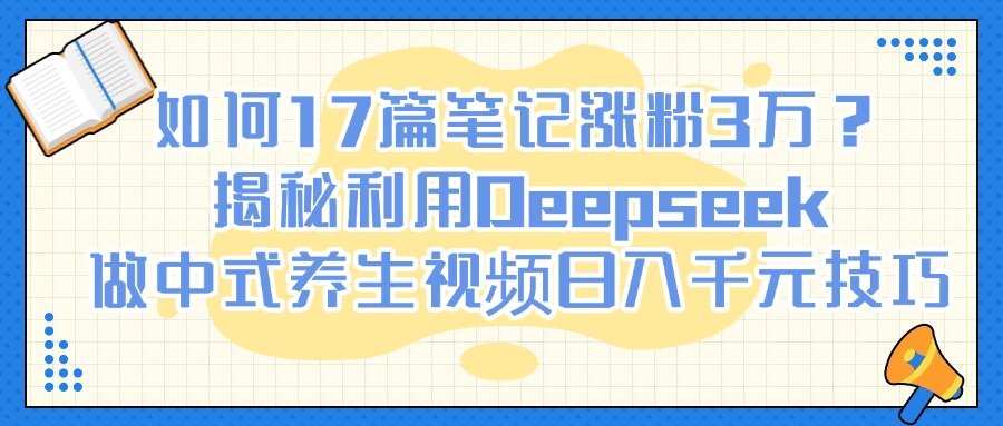 如何17篇笔记涨粉3万？揭秘利用Deepseek做中式养生视频日入千元技巧-臻优网