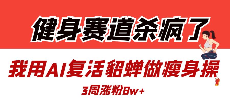 健身赛道杀疯了？我用AI复活貂蝉做瘦身操，3周涨粉8W-臻优网