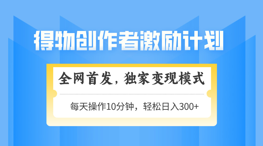 得物创作者激励，独家变现模式，轻松上手，日入3张+ 可矩阵、可放大-臻优网