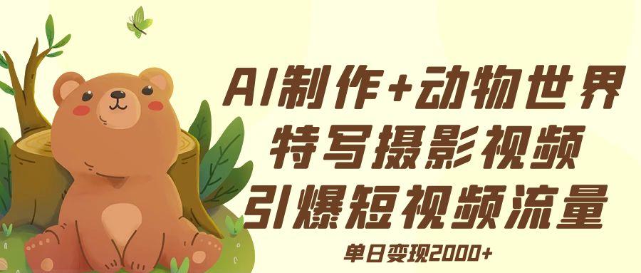 AI制作动物世界特写摄影视频+引爆短视频流量+单日变现2000+-臻优网
