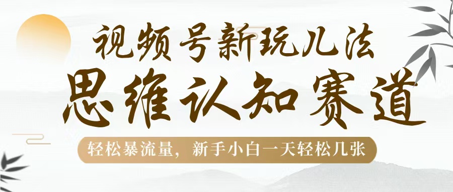 视频号新玩儿法，思维认知赛道，轻松暴流量，新手小白一天几张-臻优网