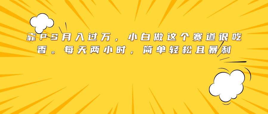 靠PS月入过万，小白做这个赛道很吃香。每天两小时，简单轻松且暴利-臻优网