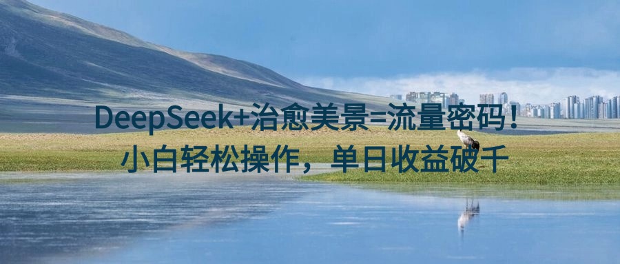 DeepSeek+治愈美景=流量密码！小白轻松操作，单日收益破千-臻优网