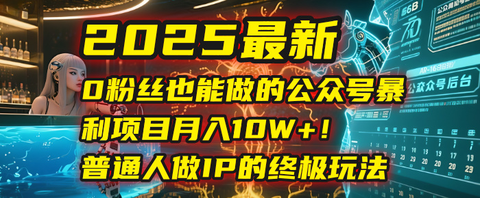 2025最新0粉丝也能做的公众号暴利项目，月入10W+！普通人做IP的终极玩法-臻优网