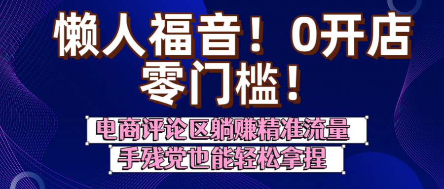 懒人福音！0开店、零门槛！电商评论区躺赚精准流量，手残党也能轻松拿捏-臻优网