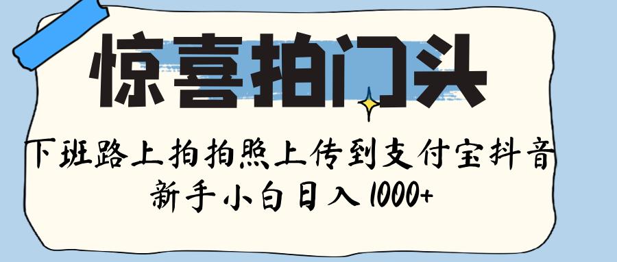 惊喜拍门头 ， 下班路上拍拍照片， 上 传 到 支付宝和抖音新手日入 1000+-臻优网