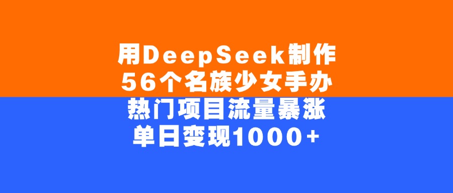 用DeepSeek制作56个名族少女手办，单日变现1000+，热门项目流量暴涨-臻优网