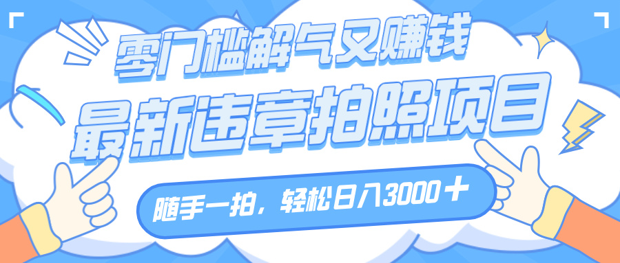 解气又赚钱的项目，随手一拍，轻松收入3000+，最新违章拍照赚钱-臻优网
