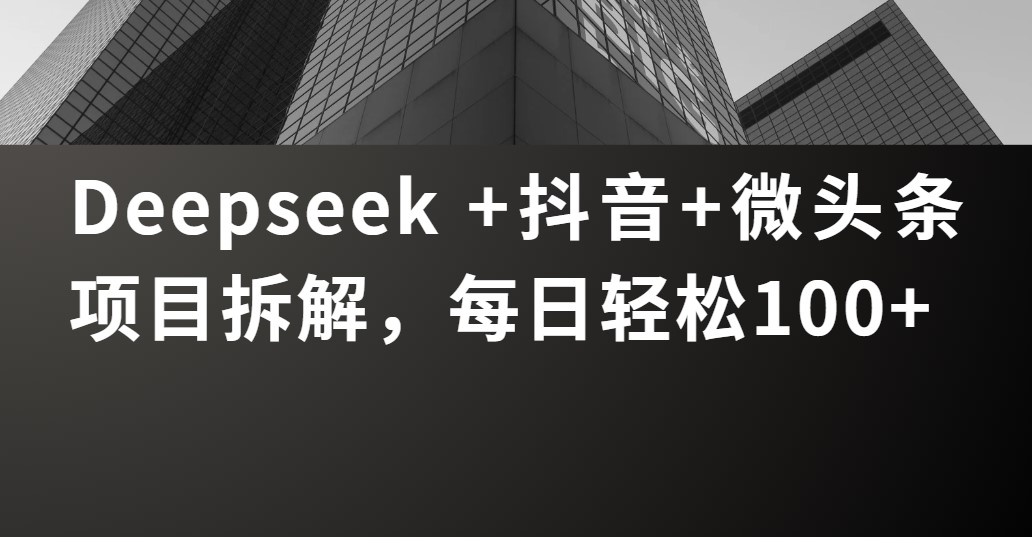 Deepseek +抖音 微头条项目拆解，每日轻松100+-臻优网
